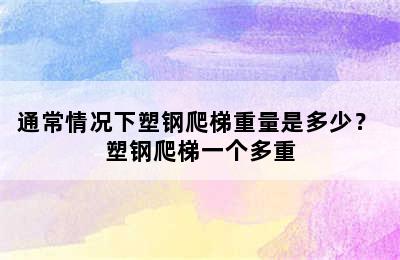 通常情况下塑钢爬梯重量是多少？ 塑钢爬梯一个多重